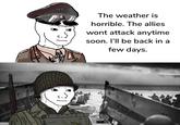 The weather is horrible. The allies wont attack anytime soon. I'll be back in a few days. ان را
