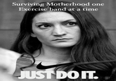 Surviving Motherhood one Exercise band at a time JUST DO IT.