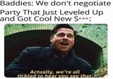 Baddies: We don't negotiate Party That Just Leveled Up and Got Cool New S***: Actually, we're all tickled to hear you say that.