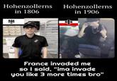 Hohenzollerns in 1806 Hohenzollerns + in 1906 France invaded me so I said, “ima invade you like 3 more times bro"