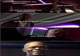 anakin will be forever my apprentice he will be FOREVER my APPRENTICE so he will never be a master? yes, that's the plan wait what?