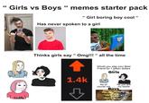 GG Girls vs Boys “memes starter pack Daddy "Girl boring boy cool " Has never spoken to a girl SHS Thinks girls say "Omg!!! "all the time Would you slap your Best Friend for 1 billion dollars ? Girls 1.4k No of course not No you are my bestie Boys