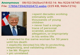Anonymous 08/02/26(Sun)18:02:16 No.922618745 File: 1785673942920472.webp (225 KB, 960x1216) >spent decades working intimately with thousands of young children > never had a single trace of personal scandal, assault allegation, or impropriety in his entire life > married to the same woman for 50 years until his death > explicitly devoted his life to protecting, respecting, and validating children > be Mr. Rogers > pic unrelated