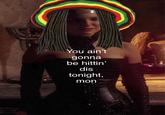 You ain't gonna be hittin' dis tonight, mon