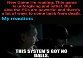 New Game I'm reading: This game is unforgiving and lethal. But also the PCs are powerful and there's a lot of ways to come back from death. My reaction: THIS SYSTEM'S GOT NO BALLS. imgflip.com