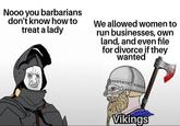 Nooo you barbarians don't know how to treat a lady We allowed women to run businesses, own land, and even file for divorce if they wanted u/winkysocks27 Vikings