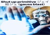 Shut up primitive 11 絵ジェ (gauss blast)