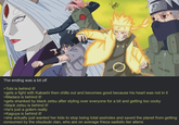 The ending was a bit off >Tobi is behind it! >gets a fight with Kakashi then chills out and becomes good because his heart was not in it >Madara is behind it! >gets shanked by black zetsu after styling over everyone for a bit and getting too cocky >black Zetsu is behind it! >he's just a golem really >Kaguya is behind it! >she actually just wanted her kids to stop being total assholes and saved the planet from getting consumed by the otsutsuki clan, who are on average frieza sadistic tier aliens