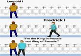 Leopold I f f f f M Fredrick I "I'm the King In Prussia not King of Prussia." fo to fo
