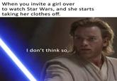 When you invite a girl over to watch Star Wars, and she starts taking her clothes off. I don't think so.