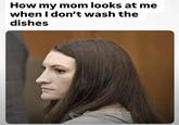 How my mom looks at me when I don't wash the dishes