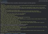 8 22464082 >>22462516 This Is a greentext from another chan but it gave me the spooks >Be me 4/5/19 5:53 PM > My uncle (dad's Bro) and my cousin invites both my dad and me to a soccer game >Decide we pick em on their house >When we arrive turns out the woman who was suposed to take care of my uncle youngest son isn't comming and His mother Is out with her sister so we take him to the game >We go to the game, our team lose >Uncle and cousing are p----- about the team losing all the way back > When we arrive to the house both of my cousins run BC they are shatting themselves >Dad, uncle, and me stay in the car just talking >When out the house we hear two screams >Not just regular screams >Like torture, true fear screams >We run to the house to see the eldest still screaming >The youngest is just crying in the corner >We try to make the eldest to calm down but is usseles, even uncle slaps him in the face but he just kept screaming >We turn to the youngest still crying >"What the hell happend" yell my uncle scared and almost crying > He just responded "the dog was sitting on the chair eating cereal with a spoon" >Elder cousing yells at him te shut up >Ended up calling qn ambulance and their mother Didn't know what happend after a week lateral >Elder cousing Is borderline squizo >They still ask the youngest what happend he still respond the same answer "the dog was sitting in a chair eating cereal with a spoon" >No one gets whats he is referring to >He gets mad and draws something >It was their dog siting like a person on a chair eating cereal with a spoon on the kitchen table >Never find the dog after the incident Replies: >>22464103, >>22464321, >>22465987