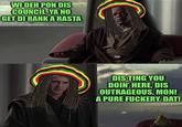 WI DEH PON DIS COUNCIL, YA NO GET DI RANK A RASTA DISTING YOU DOIN' HERE, DIS OUTRAGEOUS, MON! A PURE FUCKERY, DAT!
