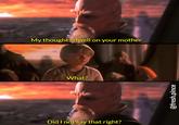 My thoughts dwell on your mother What? Did I not say that right? @fresh.pince