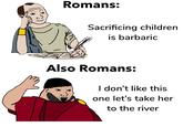Romans: Sacrificing children is barbaric Also Romans: I don't like this one let's take her to the river