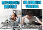 ME STUDYING DND LORE ME STUDYING VTM LORE Y'know, I don't really care that much about TTRPG lore. I'd think I'd rather come up with something personal that I know my friends and I would enjoy Woah this is f------ crazy, HAVE to read more lore books imgflip.com