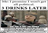 Me: I promise I won't get all political. 3 DRINKS LATER "AND THAT IS WHY YOU SHOULD STYLE THOSE MURDERED BOYS AS THE "KING AND PRINCE" IN THE TOWER AS "PRINCES IN THE TOWER DELEGITMISES KING EDWARD V imgflip.com