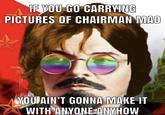 IF YOU GO CARRYING PICTURES OF CHAIRMAN MAO YOU AIN'T GONNA MAKE IT WITH ANYONE ANYHOW