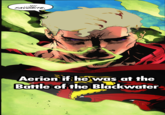 ... MY FAVORITE. Aerion if he was at the Battle of the Blackwater