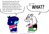 hey ralsei thank you for not clapping back at flowery by telling him everything he was doing was for the sake of a man who's basically stalking his ex wife. i know that must've taken a lot of restraint your dad did WHAT? TheApathetickat