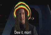 Dew it, mon!