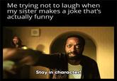 Me trying not to laugh when my sister makes a joke that's actually funny Stay in character!