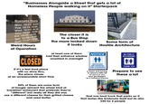 "Businesses Alongside a Street that gets a lot of Homeless People walking on it" Starterpack Business Hours Mon. 10:23-9:07 Tue. 10:16-9:04 Wed. 10:31-9:18 Thu. 10:08 - 9:09 Fri. 10:26-9:03 Sat. 10:09-9:32 Sun. 11:07-4:59 Weird Hours of Operation The closer it is to a Bus Stop the more locked down it looks Some form of Hostile Architecture SORRY WE'RE CLOSED at least one of them had their entrance window smashed in overnight If it's a fast food place with no drive thru, the place closes at an unreasonable short time NOTICE ++ RESTROOMS ARE RESERVED FOR CUSTOMERS SmartSign.com 800-952-5457-5-4875 or these and having to spend a little bit to use it so you dont get flagged as a homeless person NO PUBLIC RESTROOMS THANK YOU Prepare to see these a lot 50% of them are some form of bougie reinvent the wheel kind of breakfast restaurant that pretends they're "different" but really all they did was use a different cheese for their grilled cheese and used butter. that one food truck that parks on it that tastes like Ambrosia itself but its also $55 for 2 people