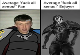 Average "f--- all xenos!" Fan Average "f--- all xenos!" Enjoyer