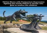 TikTok Moms with Postpartum Depression fighting the family Pitbull to decide who gets to unalive the children drip-meme.com