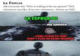 LA FAMILIA Ask everyone else "Who is willing to be my spouse?" Pick whomever you like. If no one volunteers, choose an NPC. LA ESPOSA PC Congratulations! You are my spouse SOME OTHER PC THAT DIDN'T PLAN ON BEING MARRIED Please do not resist imgflip.com