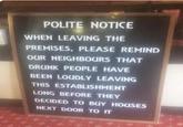 POLITE NOTICE WHEN LEAVING THE PREMISES, PLEASE REMIND OUR NEIGHBOURS THAT DRUNK PEOPLE HAVE BEEN LOUDLY LEAVING THIS ESTABLISHMENT LONG BEFORE THEY DECIDED TO BUY HOUSES NEXT DOOR TO IT