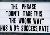 THE PHRASE "DON'T TAKE THIS THE WRONG WAY" HAS A 0% SUCCESS RATE
