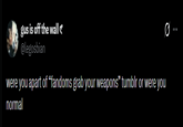 gus is off the walls @legosbian were you apart of "fandoms grab your weapons" tumblr or were you normal
