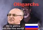 Oligarchs We're gonna join the free world!