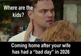 Where are the kids? Coming home after your wife has had a "bad day” in 2026