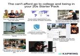 500 The can't afford go to college and being in your 20s Starter Pack The only decent life careers you can apply Particularly depressing if you are for some of these countries 299 Probablay from a working class family NEWLANE UNIVERSITY Looking for a online cheap anyways you come home tired from work to study. You usually serve other college students of your age at your job. facebook A minimum-wage job while you decide what to do with your life. Update Icy Log Fresh Mar- feel down when you see the profiles of former high school classmates. constant worry about the future KAPWING