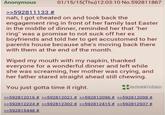 Anonymous >>592811133 # 01/15/15(Thu)12:03:10 No.592811867 nah, I got cheated on and took back the engagement ring in front of her family last Easter in the middle of dinner, reminded her that "her ring" was a promise to not suck off her ex boyfriends and told her to get accustomed to her parents house because she's moving back there with them at the end of the month. Wiped my mouth with my napkin, thanked everyone for a wonderful dinner and left while she was screaming, her mother was crying, and her father stared straight ahead still chewing. actual4chan You just gotta time it right. >>592812016 # >>592812021 # >>592812096 # >>592812098 # >>592812224 # >>592812302 # >>592812415 # >>592812937 # >>592815448 #