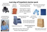 Last day of inpatient starter pack getting wheeled through the lobby in one of these bad boys planning a hangout with people you'll never see again "Give me your Instagram handle while nobody's looking" "I'll write it down for you" hearing the "I hope I never see you again" joke for the millionth time either have a new outlook on life or planning your next attempt saying goodbye to the nurse you really connected with trying to give the new guy advice can't wait to check your phone again hogging the rocking chair girl you used to be get along with who decided she hated you one day is glaring at you dreading going to TOP/PHP dad sent you four shirts to go home in but forgot pants paper bag for all your crafts that you'll just throw away