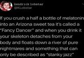 kendrick lobstar @KLobstar If you crush a half a bottle of melatonin into an Arizona sweet tea it's called a "Fancy Dancer" and when you drink it your skeleton detaches from your body and floats down a river of pure nightmares and something that can only be described as "stanky jazz"