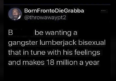 B BornFronto DieGrabba @throwawaypt2 be wanting a gangster lumberjack bisexual that in tune with his feelings and makes 18 million a year