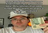 My grandma just gave me $10 for being a good little boy. Any latinas that look kinda Asian want to share a little caesers pizza together? 7:58 SHVUS TES ULAMERICA WE TRUST