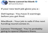 Name cannot be blank @hackSultan If your new tech job gives you a : Dell laptop: You have 3 warnings before you get fired. MacBook: Your job is safe if the next funding round comes in. Lenovo Thinkpad : You're probably going to spend 28years there.