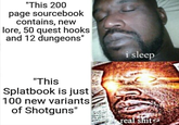 "This 200 page sourcebook contains, new lore, 50 quest hooks and 12 dungeons" i sleep "This Splatbook is just 100 new variants of Shotguns" real s---