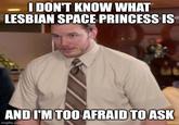 I DON'T KNOW WHAT LESBIAN SPACE PRINCESS IS AND I'M TOO AFRAID TO ASK imgflip.com
