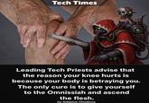 Tech Times 1 5 0 6 12 8 15 Leading Tech Priests advise that the reason your knee hurts is because your body is betraying you. The only cure is to give yourself to the Omnissiah and ascend the flesh. by Adeptus Chudicus