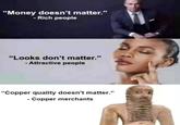 "Money doesn't matter." - Rich people "Looks don't matter." -Attractive people "Copper quality doesn't matter." - Copper merchants