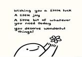 Wishing you a little luck A little joy A little bit of whatever you need today you deserve wonderful things! 2