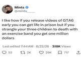 Mints ❤ @mints I like how if you release videos of GTA6 early you can get life in prison but if you strangle your three children to death with an exercise band you get one million dollars Last edited 7:44 AM 8/22/26 318K Views 53 17 2K 29K 717 ↑