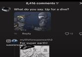 8,416 comments = What do you say. Up for a dive? 1h Reply mylifeforsuperearth2 For super earth! GJAKARTAFOLKINATOR JUST THIS ONCE 3 Χ 12 A