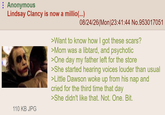 Anonymous Lindsay Clancy is now a millio(...) 08/24/26(Mon)23:41:44 No.953017051 >Want to know how I got these scars? >Mom was a libtard, and psychotic >One day my father left for the store >She started hearing voices louder than usual >Little Dawson woke up from his nap and cried for the third time that day >She didn't like that. Not. One. Bit. 110 KB JPG